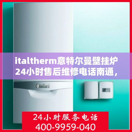 italtherm意特尔曼壁挂炉24小时售后维修电话南通，意特尔曼壁挂炉南通售后维修热线全天候服务，专业解决您的供暖问题