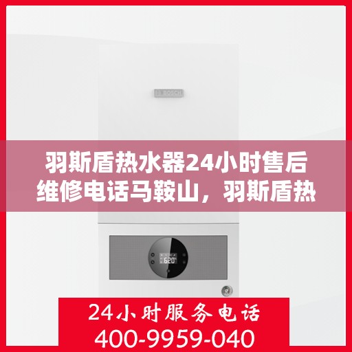 羽斯盾热水器24小时售后维修电话马鞍山，羽斯盾热水器马鞍山售后维修热线全天候服务，专业解决您的热水问题！