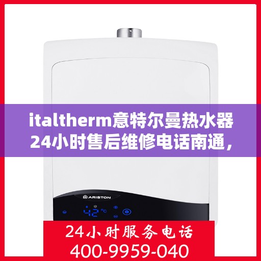 italtherm意特尔曼热水器24小时售后维修电话南通，意特尔曼热水器南通售后维修热线全天候服务，专业解决您的热水器问题