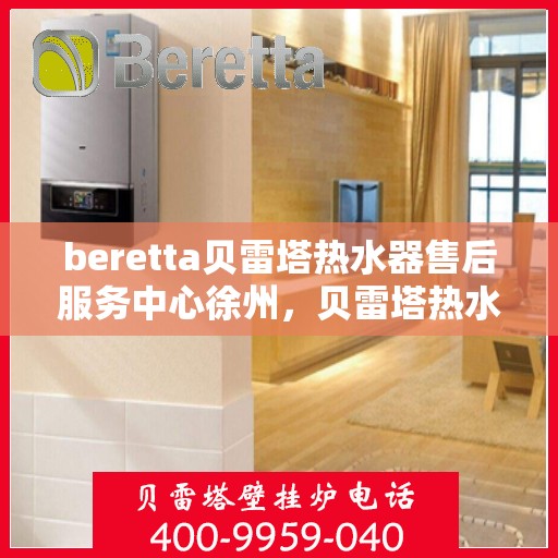 beretta贝雷塔热水器售后服务中心徐州，贝雷塔热水器徐州售后服务中心，专业维修与保养一站式解决方案