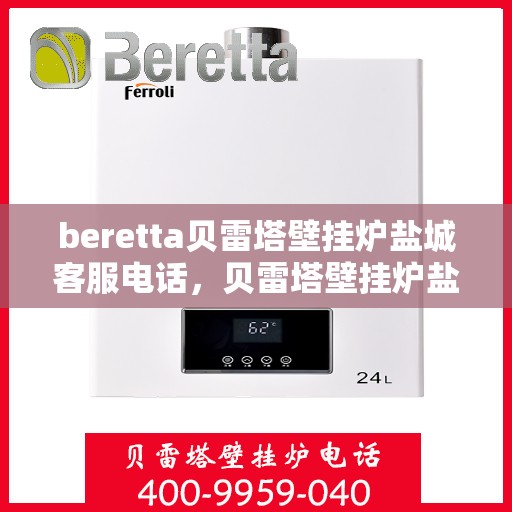 beretta贝雷塔壁挂炉盐城客服电话，贝雷塔壁挂炉盐城客服热线及售后服务指南