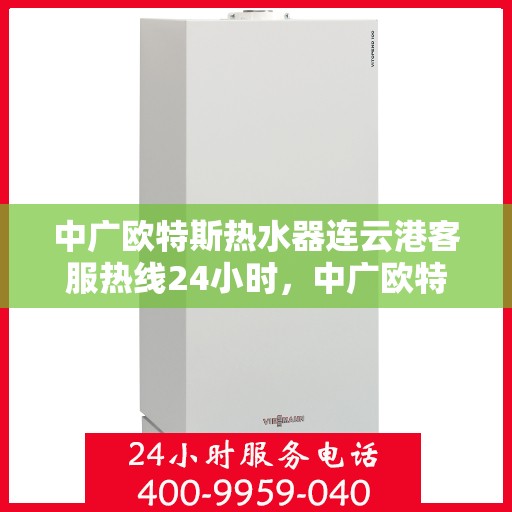 中广欧特斯热水器连云港客服热线24小时，中广欧特斯热水器连云港全天候客服热线，24小时温暖连线