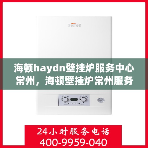 海顿haydn壁挂炉服务中心常州，海顿壁挂炉常州服务中心，专业维修与保养一站式解决