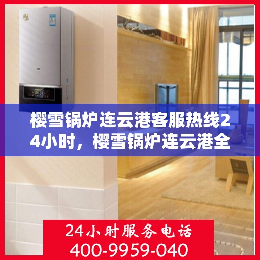 樱雪锅炉连云港客服热线24小时，樱雪锅炉连云港全天候客服热线，贴心服务随时在线