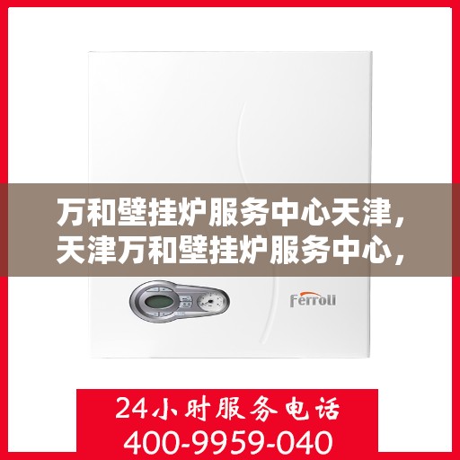 万和壁挂炉服务中心天津，天津万和壁挂炉服务中心，专业维修与保养一站式解决