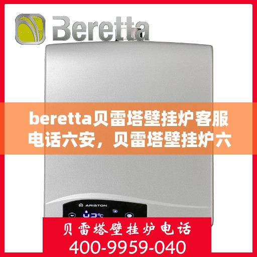 beretta贝雷塔壁挂炉客服电话六安，贝雷塔壁挂炉六安客服热线及售后支持指南