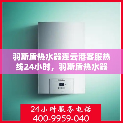 羽斯盾热水器连云港客服热线24小时，羽斯盾热水器连云港客服热线全天候服务支持