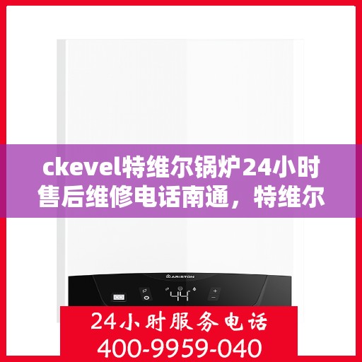 ckevel特维尔锅炉24小时售后维修电话南通，特维尔锅炉南通售后维修热线，全天候专业维修团队，保障您的锅炉运行无忧！
