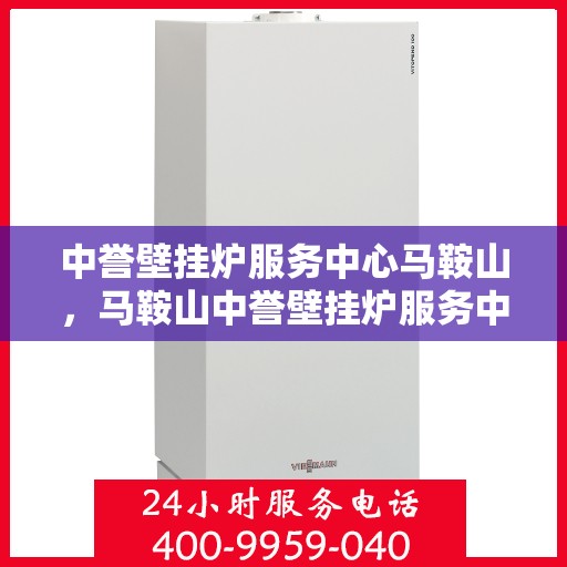 中誉壁挂炉服务中心马鞍山，马鞍山中誉壁挂炉服务中心，专业维修与保养一站式解决