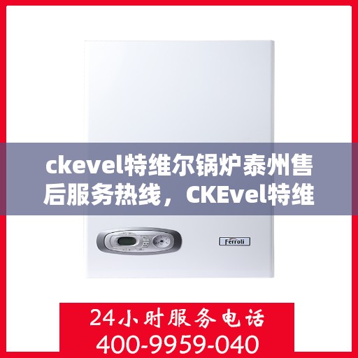ckevel特维尔锅炉泰州售后服务热线，CKEvel特维尔锅炉泰州专业售后服务热线公布