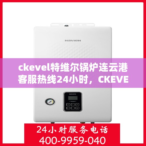 ckevel特维尔锅炉连云港客服热线24小时，CKEVEL特维尔锅炉连云港全天候客服热线，贴心服务不打烊