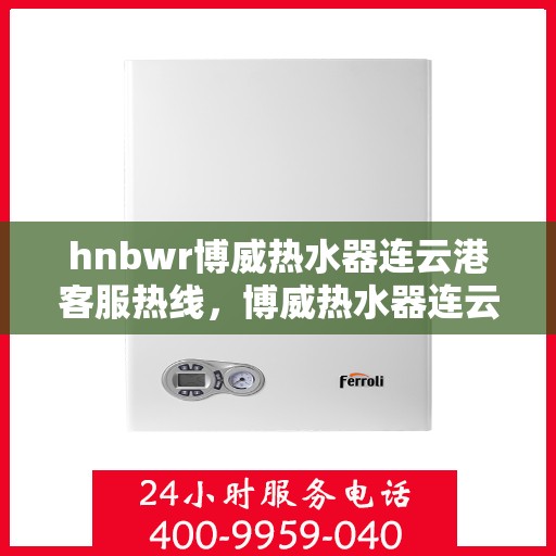 hnbwr博威热水器连云港客服热线，博威热水器连云港客服热线，专业解答，温暖您的生活