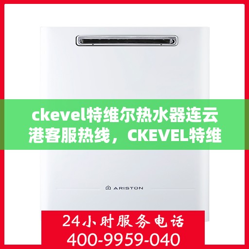 ckevel特维尔热水器连云港客服热线，CKEVEL特维尔热水器连云港客服热线详解