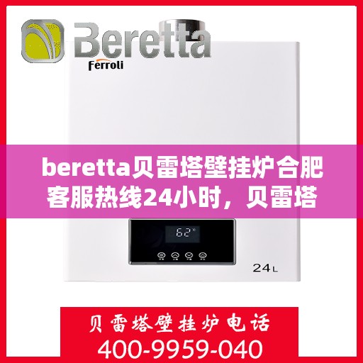 beretta贝雷塔壁挂炉合肥客服热线24小时，贝雷塔壁挂炉合肥全天候客服热线，贴心服务随时在线