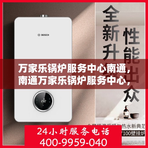 万家乐锅炉服务中心南通，南通万家乐锅炉服务中心，专业维修与保养一站式解决