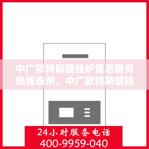 中广欧特斯壁挂炉售后服务热线泰州，中广欧特斯壁挂炉泰州售后服务热线全解析