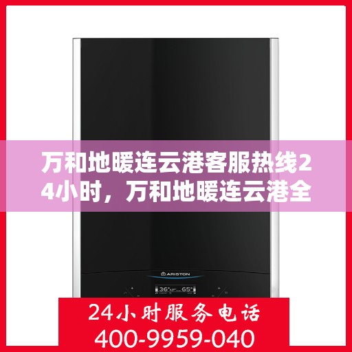 万和地暖连云港客服热线24小时，万和地暖连云港全天候客服热线，温暖连接每一刻