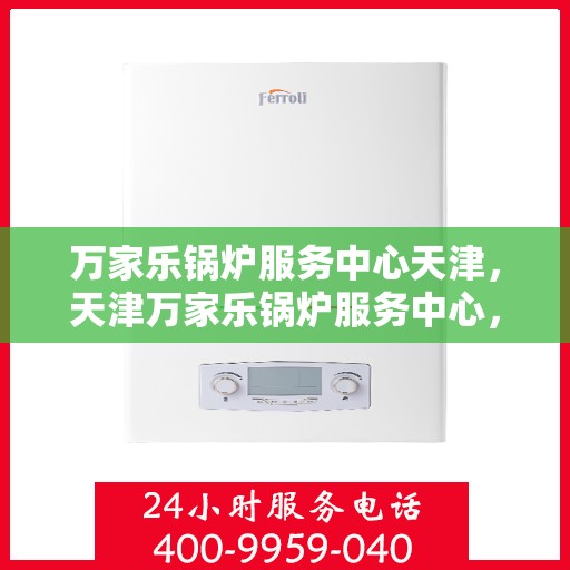万家乐锅炉服务中心天津，天津万家乐锅炉服务中心，专业维修与保养一站式解决
