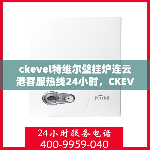 ckevel特维尔壁挂炉连云港客服热线24小时，CKEVEL特维尔壁挂炉连云港全天候客服热线，贴心服务温暖您的生活