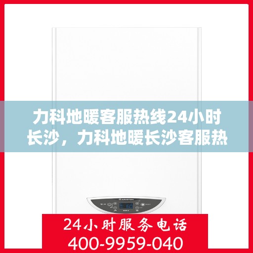 力科地暖客服热线24小时长沙，力科地暖长沙客服热线全天候服务，温暖无忧