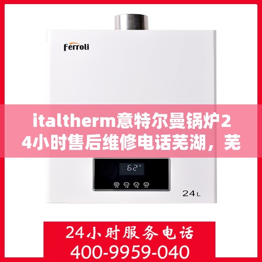 italtherm意特尔曼锅炉24小时售后维修电话芜湖，芜湖，italtherm意特尔曼锅炉全天候售后维修热线