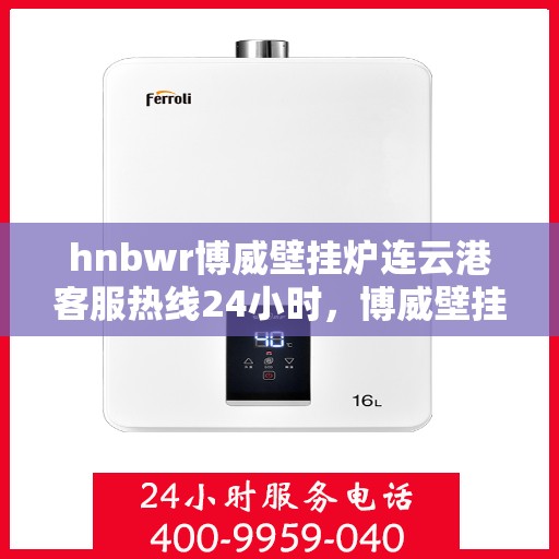 hnbwr博威壁挂炉连云港客服热线24小时，博威壁挂炉连云港客服热线全天候服务，温暖您的生活