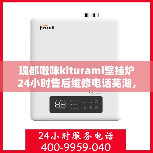 瑰都啦咪kiturami壁挂炉24小时售后维修电话芜湖，瑰都啦咪壁挂炉芜湖售后维修热线，全天候服务保障