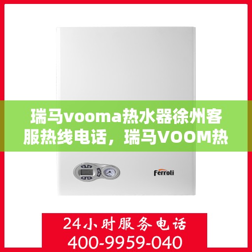 瑞马vooma热水器徐州客服热线电话，瑞马VOOM热水器徐州客服热线电话全攻略，专业售后，贴心服务