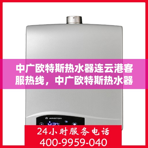 中广欧特斯热水器连云港客服热线，中广欧特斯热水器连云港客服热线，专业解答，温暖您的生活