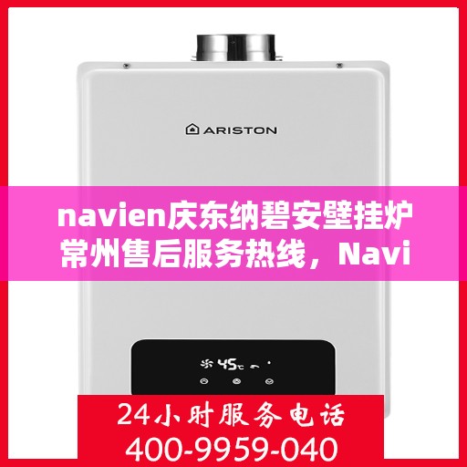 navien庆东纳碧安壁挂炉常州售后服务热线，Navien庆东纳碧安壁挂炉常州专业售后服务热线及支持团队