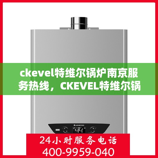 ckevel特维尔锅炉南京服务热线，CKEVEL特维尔锅炉南京服务热线，专业团队为您提供全方位锅炉支持与解决方案