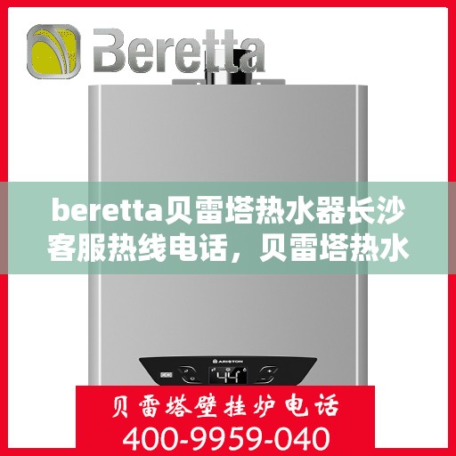 beretta贝雷塔热水器长沙客服热线电话，贝雷塔热水器长沙客服热线电话及售后服务指南