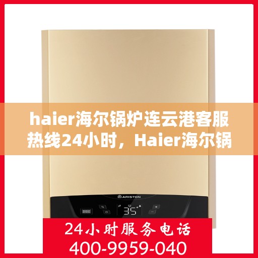 haier海尔锅炉连云港客服热线24小时，Haier海尔锅炉连云港全天候客服热线，贴心服务不打烊