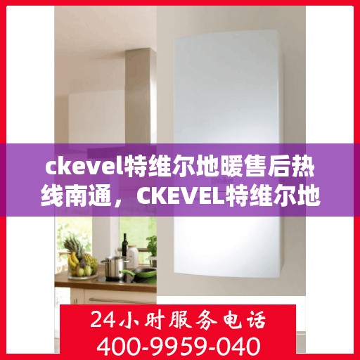 ckevel特维尔地暖售后热线南通，CKEVEL特维尔地暖南通售后热线及服务一览