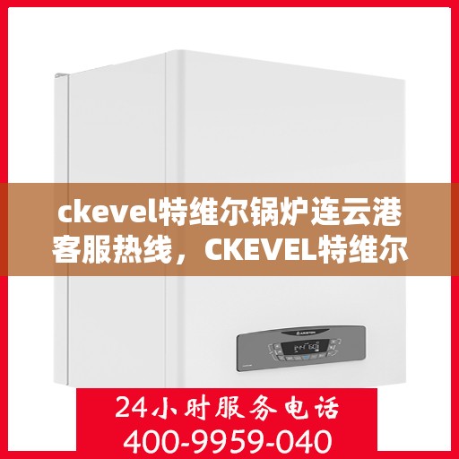 ckevel特维尔锅炉连云港客服热线，CKEVEL特维尔锅炉连云港客服热线，专业支持与解决方案的门户