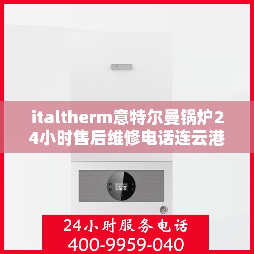 italtherm意特尔曼锅炉24小时售后维修电话连云港，意特尔曼锅炉连云港售后维修热线全天候服务，专业解决您的锅炉问题