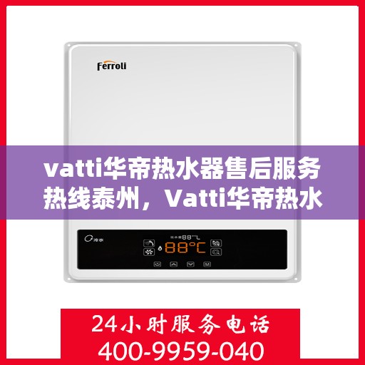 vatti华帝热水器售后服务热线泰州，Vatti华帝热水器泰州售后服务热线详解，专业团队，贴心服务
