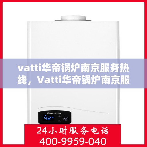 vatti华帝锅炉南京服务热线，Vatti华帝锅炉南京服务热线，专业高效，您身边的暖心维修专家