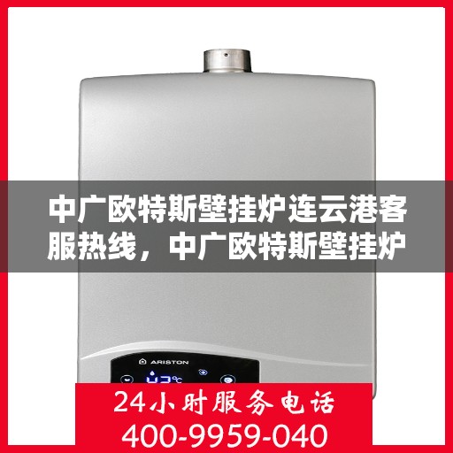 中广欧特斯壁挂炉连云港客服热线，中广欧特斯壁挂炉连云港客服热线，专业解答，温暖您的生活