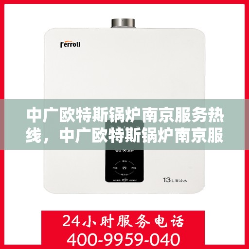 中广欧特斯锅炉南京服务热线，中广欧特斯锅炉南京服务热线，专业团队为您解答锅炉问题，贴心服务就在热线之间