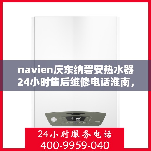 navien庆东纳碧安热水器24小时售后维修电话淮南，Navien庆东纳碧安热水器淮南售后维修热线全天候服务，专业解决您的热水器问题！