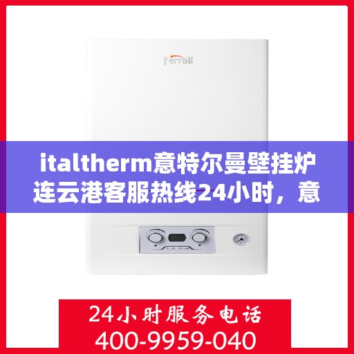 italtherm意特尔曼壁挂炉连云港客服热线24小时，意特尔曼壁挂炉连云港客服热线全天候服务，专业解答您的疑问和需求