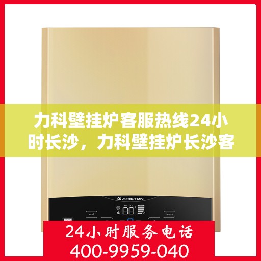 力科壁挂炉客服热线24小时长沙，力科壁挂炉长沙客服热线全天候服务