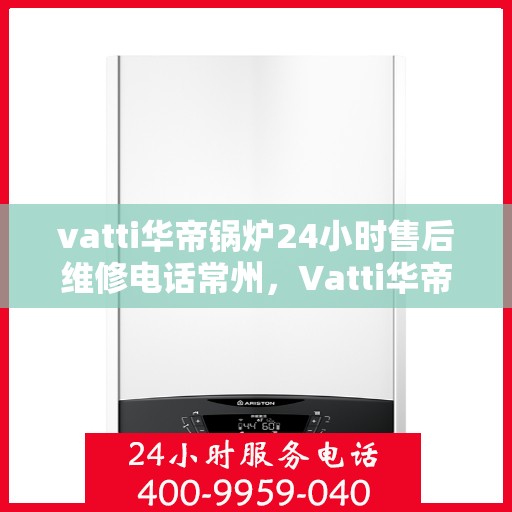 vatti华帝锅炉24小时售后维修电话常州，Vatti华帝锅炉常州售后维修热线全天候服务指南