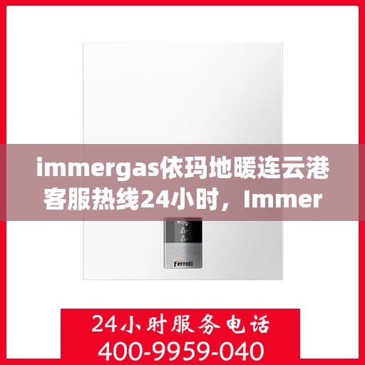 immergas依玛地暖连云港客服热线24小时，Immergas依玛地暖连云港全天候客服热线，温暖服务不打烊