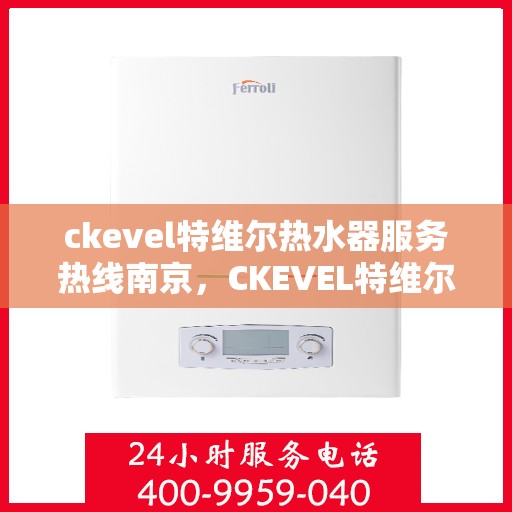 ckevel特维尔热水器服务热线南京，CKEVEL特维尔热水器南京服务热线详解