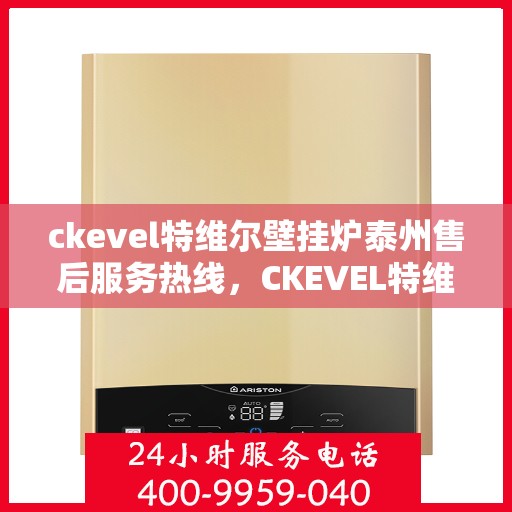ckevel特维尔壁挂炉泰州售后服务热线，CKEVEL特维尔壁挂炉泰州专业售后服务热线，贴心关怀，温暖您的生活