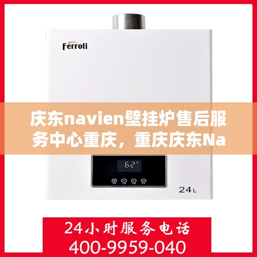 庆东navien壁挂炉售后服务中心重庆，重庆庆东Navien壁挂炉售后服务中心，专业维修与贴心服务