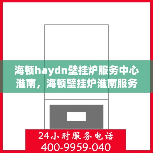 海顿haydn壁挂炉服务中心淮南，海顿壁挂炉淮南服务中心，专业维修与保养一站式解决