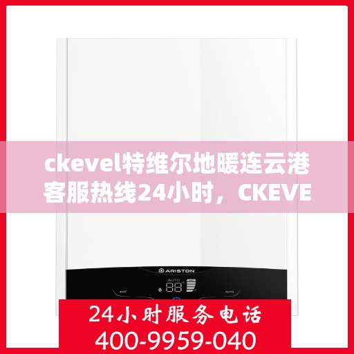 ckevel特维尔地暖连云港客服热线24小时，CKEVEL特维尔地暖连云港全天候客服热线，温暖服务不打烊